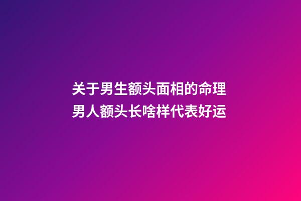 关于男生额头面相的命理 男人额头长啥样代表好运